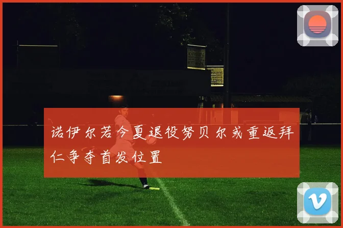 诺伊尔若今夏退役努贝尔或重返拜仁争夺首发位置