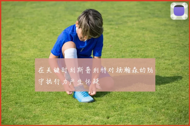 在关键时刻斯普利特对杨瀚森的防守执行力产生怀疑