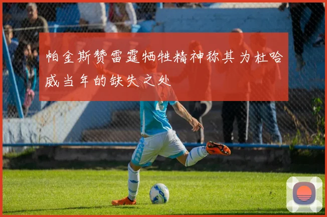 帕金斯赞雷霆牺牲精神称其为杜哈威当年的缺失之处