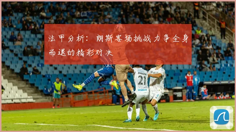 法甲分析：朗斯客场挑战力争全身而退的精彩对决